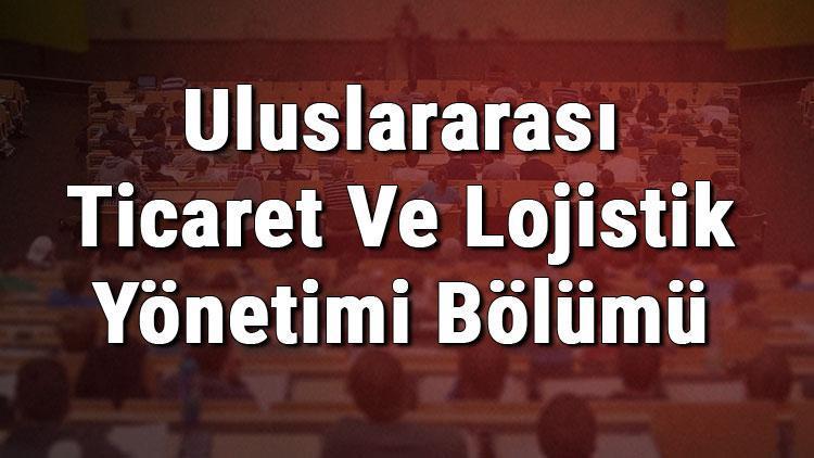 Uluslararası Ticaret Ve Lojistik Yönetimi Bölümü nedir ve mezunu ne iş yapar Bölümü olan üniversiteler, dersleri ve iş imkanları