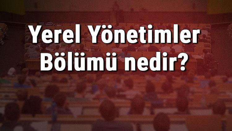 Yerel Yönetimler Bölümü nedir ve mezunu ne iş yapar Bölümü olan üniversiteler, dersleri ve iş imkanları