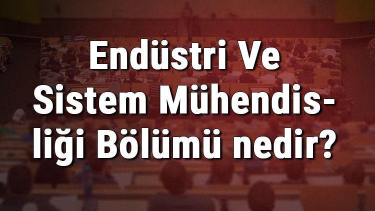 Endüstri Ve Sistem Mühendisliği Bölümü nedir ve mezunu ne iş yapar Bölümü olan üniversiteler, dersleri ve iş imkanları