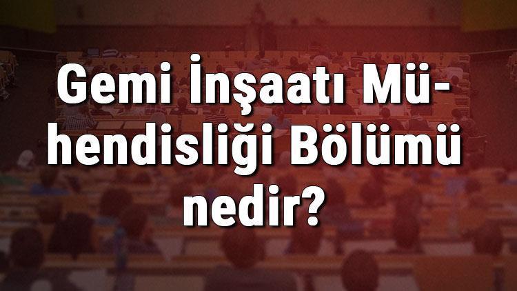 Gemi İnşaatı Mühendisliği Bölümü nedir ve mezunu ne iş yapar Bölümü olan üniversiteler, dersleri ve iş imkanları