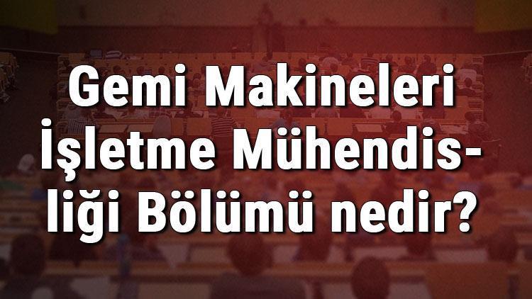 Gemi Makineleri İşletme Mühendisliği Bölümü nedir ve mezunu ne iş yapar Bölümü olan üniversiteler, dersleri ve iş imkanları