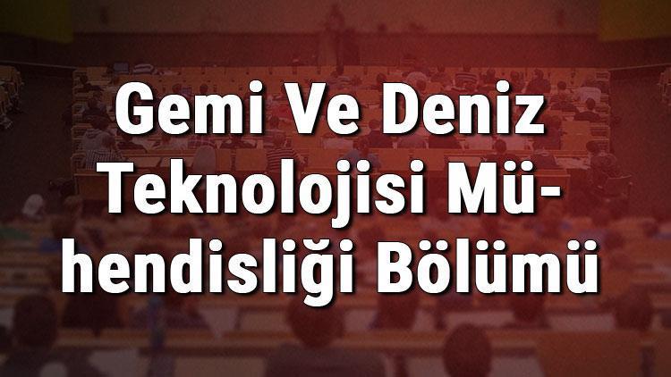 Gemi Ve Deniz Teknolojisi Mühendisliği Bölümü nedir ve mezunu ne iş yapar Bölümü olan üniversiteler, dersleri ve iş imkanları