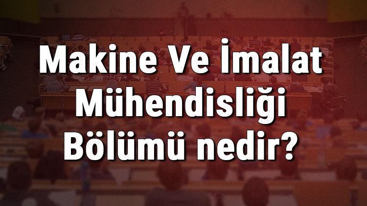 Makine Ve İmalat Mühendisliği Bölümü nedir ve mezunu ne iş yapar Bölümü olan üniversiteler, dersleri ve iş imkanları