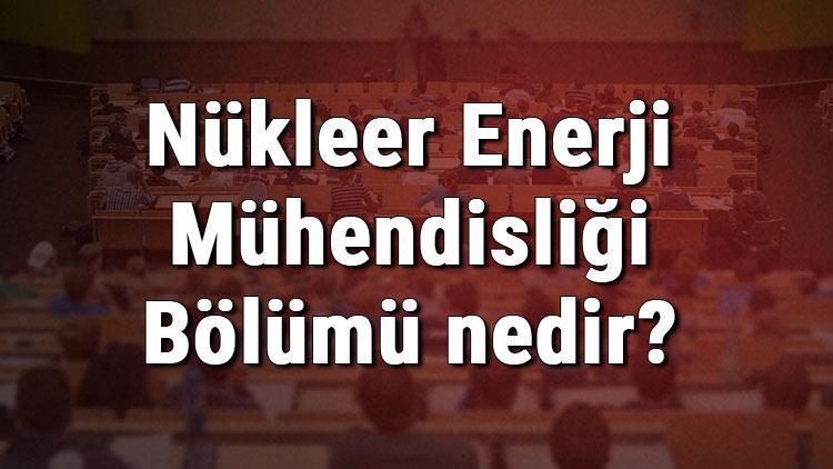 Nükleer Enerji Mühendisliği Bölümü nedir ve mezunu ne iş yapar Bölümü olan üniversiteler, dersleri ve iş imkanları