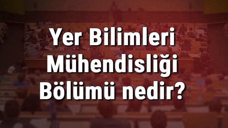 Yer Bilimleri Mühendisliği Bölümü nedir ve mezunu ne iş yapar Bölümü olan üniversiteler, dersleri ve iş imkanları