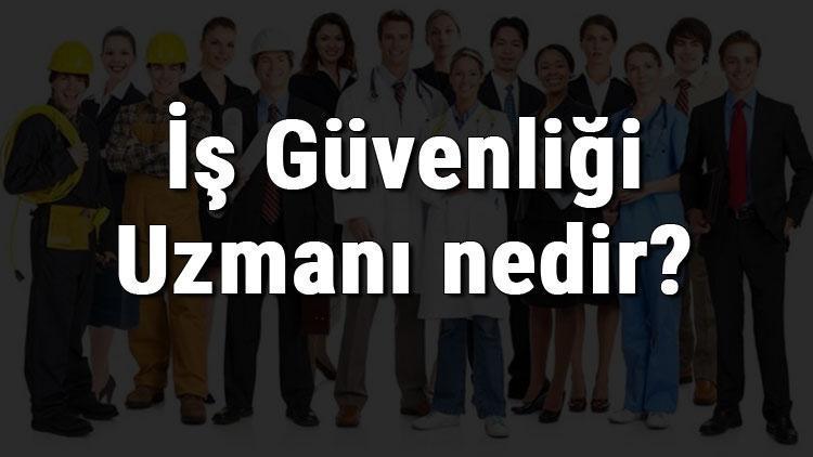 İş Güvenliği Uzmanı nedir, ne iş yapar ve nasıl olunur İş Güvenliği Uzmanı olma şartları, maaşları ve iş imkanları