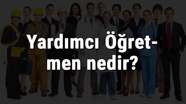 Yardımcı Öğretmen nedir, ne iş yapar ve nasıl olunur Yardımcı Öğretmen olma şartları, maaşları ve iş imkanları