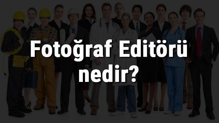 Fotoğraf Editörü nedir, ne iş yapar ve nasıl olunur Fotoğraf Editörü olma şartları, maaşları ve iş imkanları