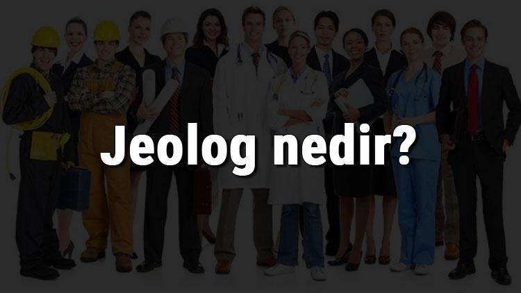 Jeolog nedir, ne iş yapar ve nasıl olunur Jeolog olma şartları, maaşları ve iş imkanları