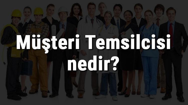 Müşteri Temsilcisi nedir, ne iş yapar ve nasıl olunur Müşteri Temsilcisi olma şartları, maaşları ve iş imkanları