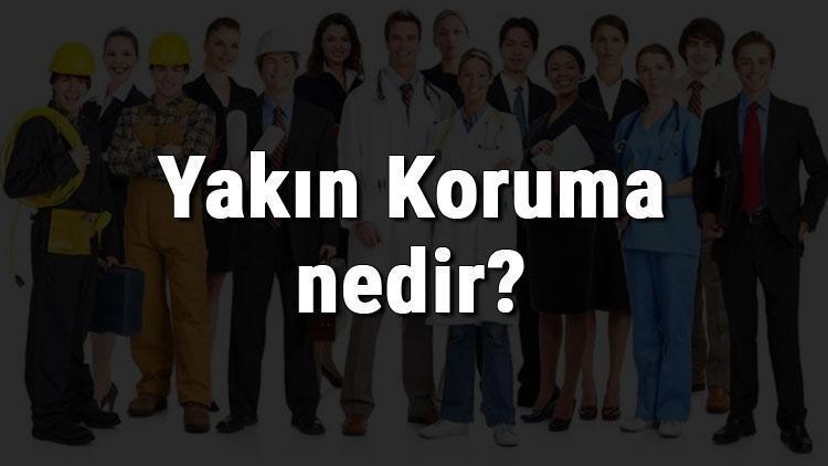 Yakın Koruma nedir, ne iş yapar ve nasıl olunur Yakın Koruma olma şartları, maaşları ve iş imkanları