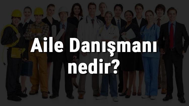 Aile Danışmanı nedir, ne iş yapar ve nasıl olunur Aile Danışmanı olma şartları, maaşları ve iş imkanları