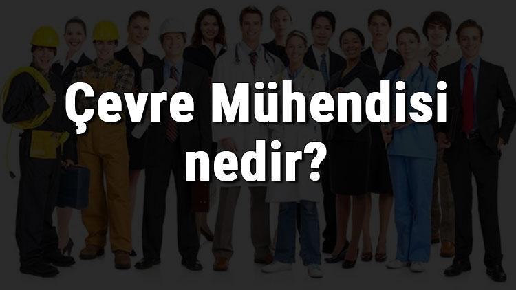 Çevre Mühendisi nedir, ne iş yapar ve nasıl olunur Çevre Mühendisi olma şartları, maaşları ve iş imkanları