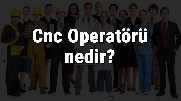 Cnc Operatörü nedir, ne iş yapar ve nasıl olunur Cnc Operatörü olma şartları, maaşları ve iş imkanları