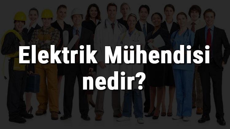 Elektrik Mühendisi nedir, ne iş yapar ve nasıl olunur Elektrik Mühendisi olma şartları, maaşları ve iş imkanları