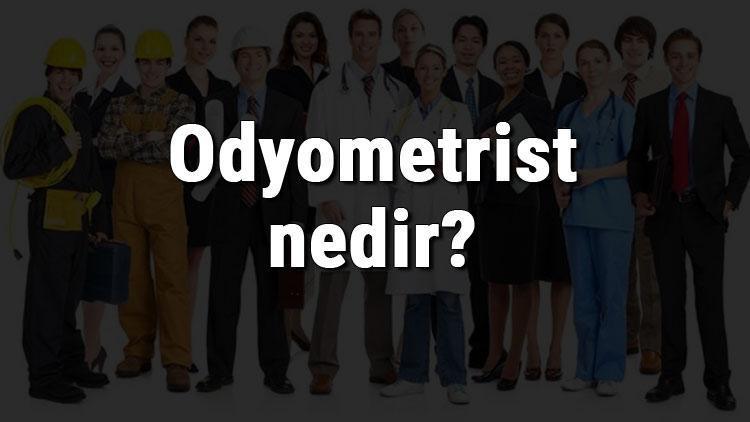 Odyometrist nedir, ne iş yapar ve nasıl olunur Odyometrist olma şartları, maaşları ve iş imkanları