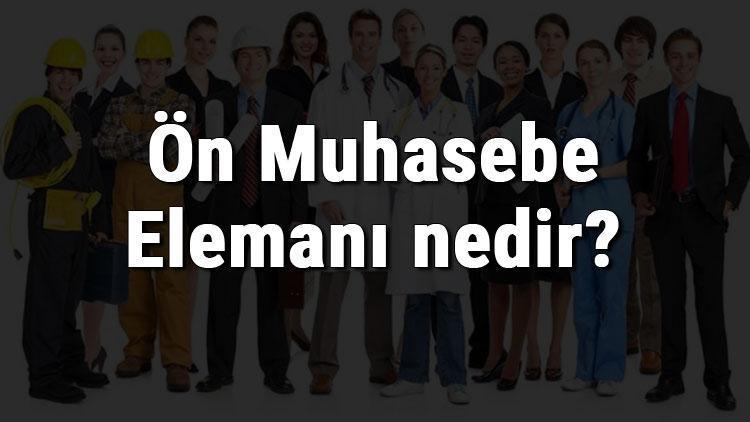 Ön Muhasebe Elemanı nedir, ne iş yapar ve nasıl olunur Ön Muhasebe Elemanı olma şartları, maaşları ve iş imkanları