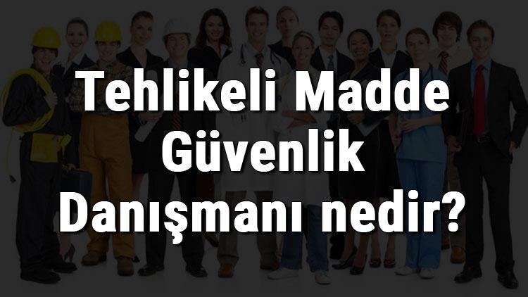 Tehlikeli Madde Güvenlik Danışmanı nedir, ne iş yapar ve nasıl olunur Tehlikeli Madde Güvenlik Danışmanı olma şartları, maaşları ve iş imkanları