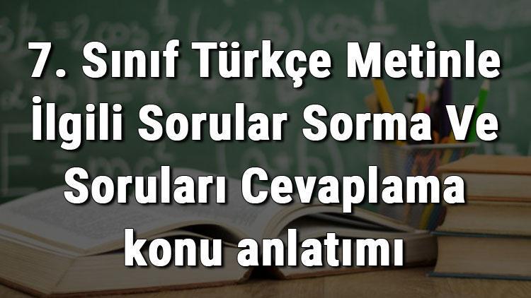 7. Sınıf Türkçe Metinle İlgili Sorular Sorma Ve Soruları Cevaplama konu anlatımı