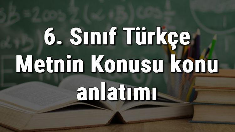 6. Sınıf Türkçe Metnin Konusu konu anlatımı