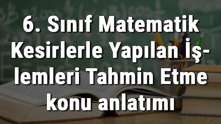 6. Sınıf Matematik Kesirlerle Yapılan İşlemleri Tahmin Etme konu anlatımı