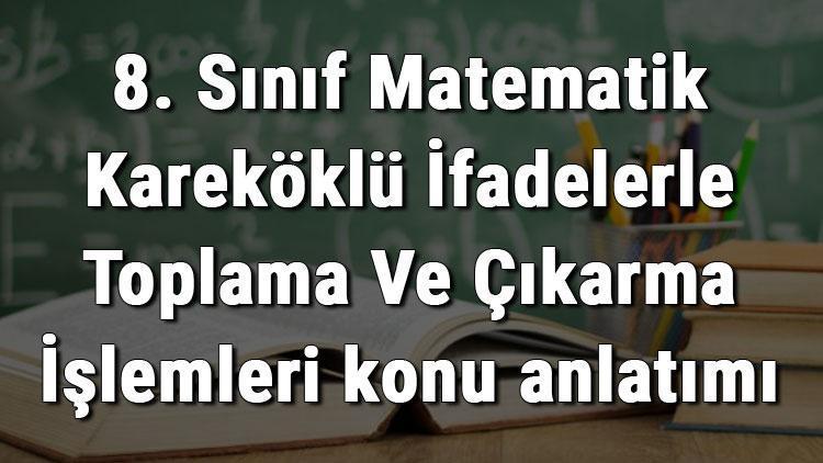 8. Sınıf Matematik Kareköklü İfadelerle Toplama Ve Çıkarma İşlemleri konu anlatımı