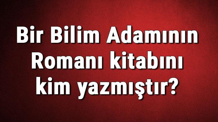 Bir Bilim Adamının Romanı kitabını kim yazmıştır Bir Bilim Adamının Romanı kitabı özeti, konusu ve karakterleri