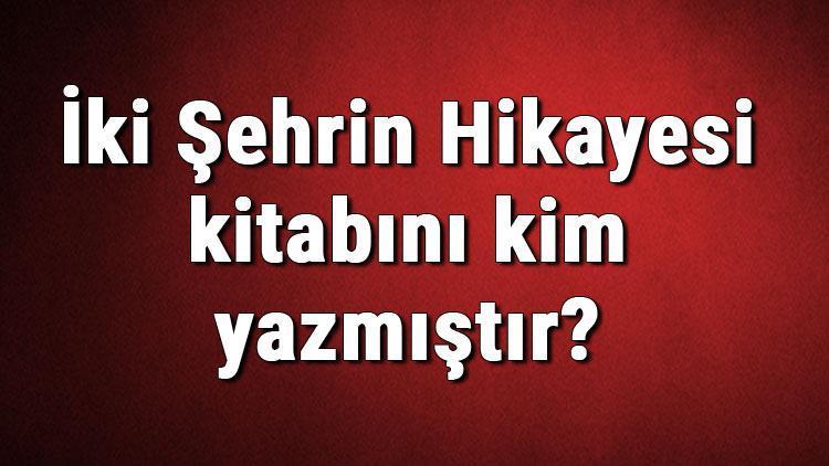 İki Şehrin Hikayesi kitabını kim yazmıştır İki Şehrin Hikayesi kitabı özeti, konusu ve karakterleri