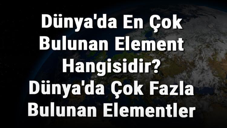 Dünyada En Çok Bulunan Element Hangisidir Dünyada Çok Fazla Bulunan Elementler