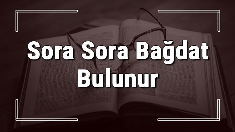 Sora Sora Bağdat Bulunur atasözünün anlamı ve örnek cümle içinde kullanımı (TDK)