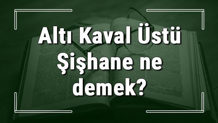 Altı Kaval Üstü Şişhane ne demek Altı Kaval Üstü Şişhane deyiminin anlamı ve cümle içinde örnek kullanımı (TDK)