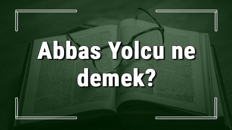 Abbas Yolcu ne demek Abbas Yolcu deyiminin anlamı ve cümle içinde örnek kullanımı (TDK)