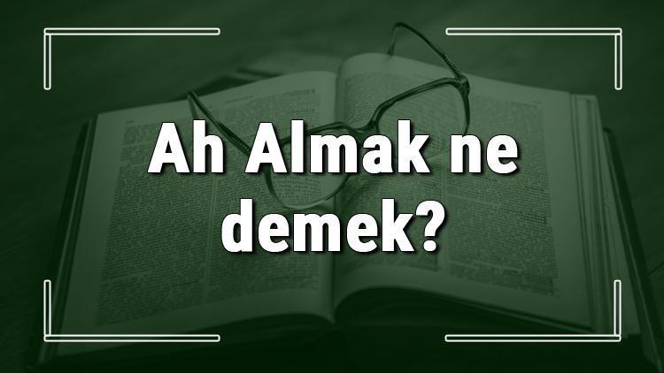 Ah Almak ne demek Ah Almak deyiminin anlamı ve cümle içinde örnek kullanımı (TDK)