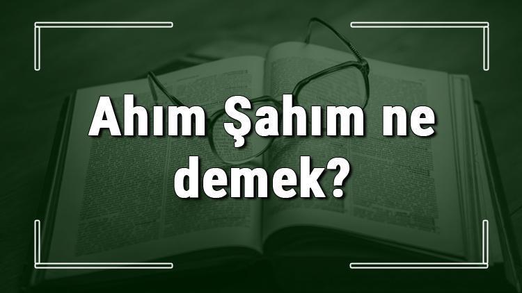 Ahım Şahım ne demek Ahım Şahım deyiminin anlamı ve cümle içinde örnek kullanımı (TDK)