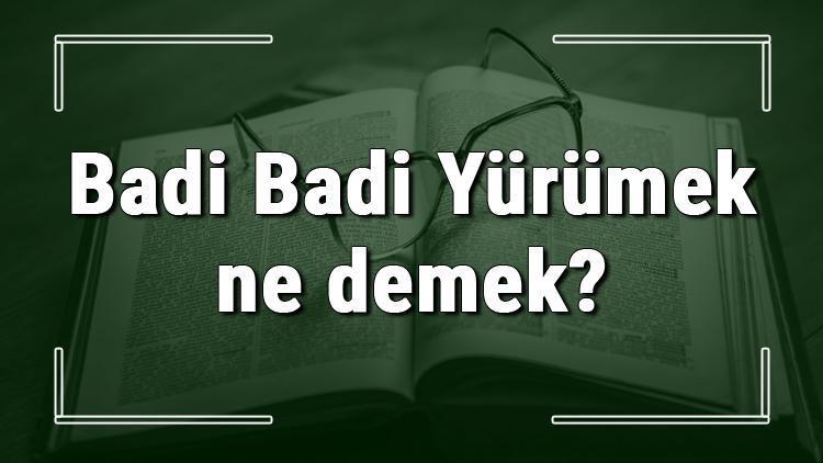 Badi Badi Yürümek ne demek Badi Badi Yürümek deyiminin anlamı ve örnek cümle içinde kullanımı (TDK)