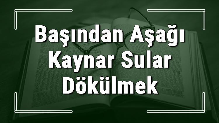 Başından Aşağı Kaynar Sular Dökülmek deyiminin anlamı ve örnek cümle içinde kullanımı (TDK)