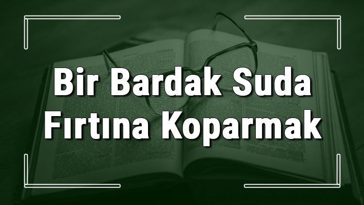 Bir Bardak Suda Fırtına Koparmak deyiminin anlamı ve örnek cümle içinde kullanımı (TDK)