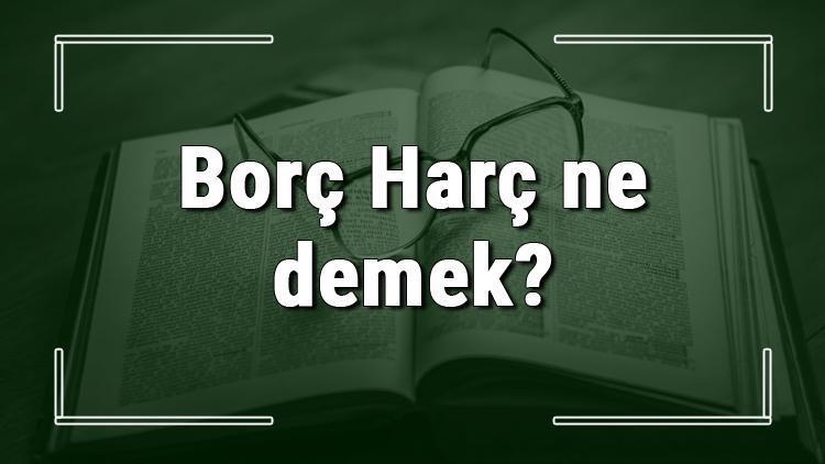 Borç Harç ne demek Borç Harç deyiminin anlamı ve örnek cümle içinde kullanımı (TDK)