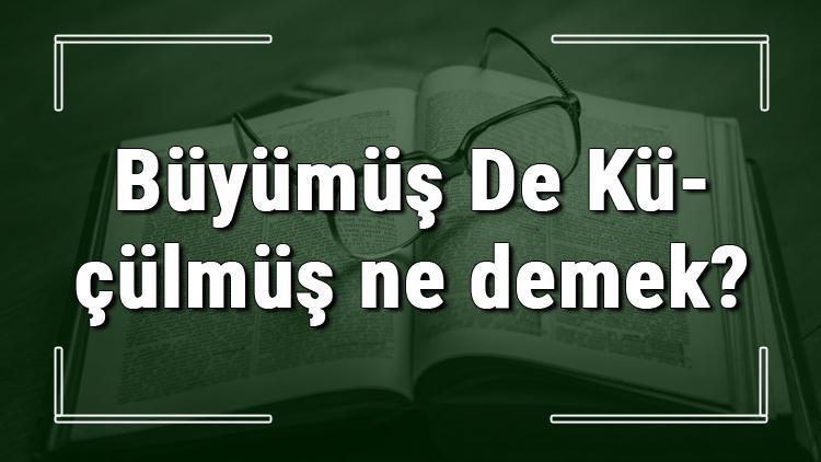 Büyümüş De Küçülmüş ne demek Büyümüş De Küçülmüş deyiminin anlamı ve örnek cümle içinde kullanımı (TDK)