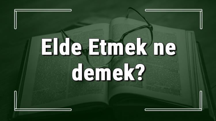 Elde Etmek ne demek Elde Etmek deyiminin anlamı ve örnek cümle içinde kullanımı (TDK)