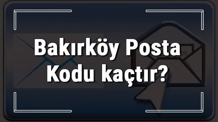 Bakırköy Posta Kodu kaçtır İstanbulun ilçesi Bakırköyün ve mahallelerinin Posta Kodları