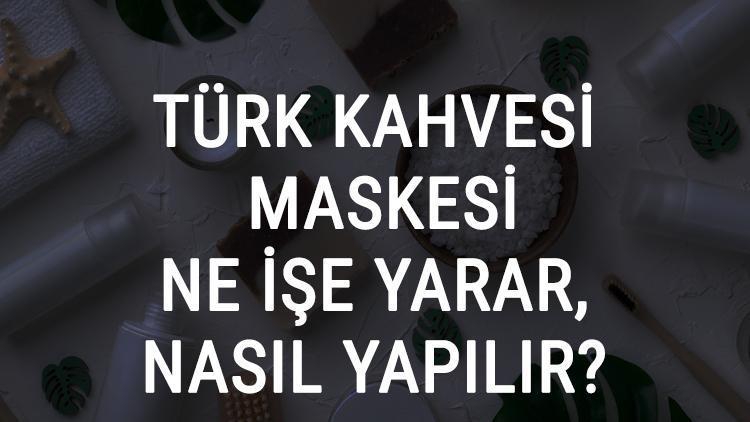 Türk Kahvesi Maskesi Ne İşe Yarar Ve Nasıl Yapılır? Türk Kahvesi Maskesi Faydaları Ve Yapımı İçin Tarifler