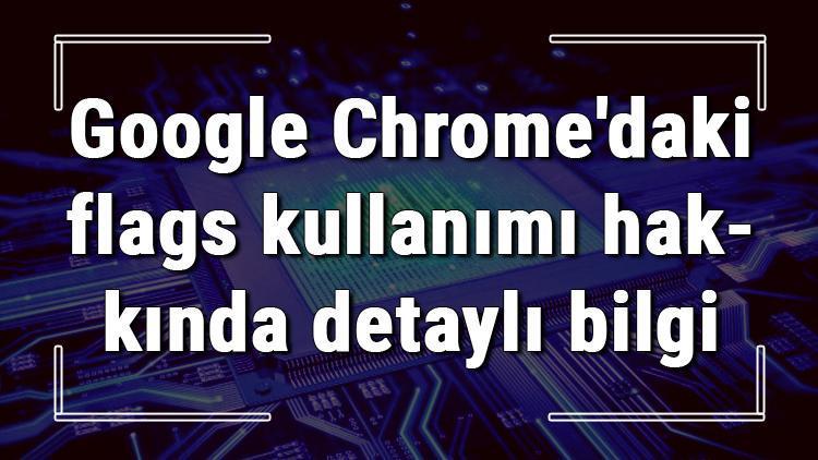Google Chromedaki Chrome//flags kullanımı hakkında detaylı bilgi