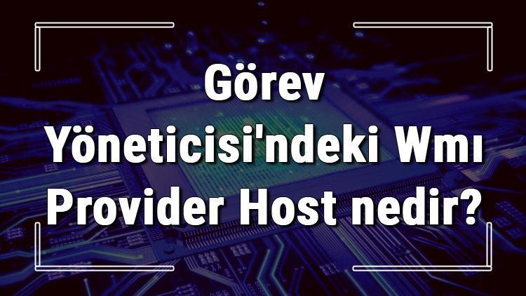 Görev Yöneticisindeki Wmı Provider Host nedir Wmiprvse.exe neden çok işlemci harcar