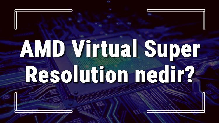 AMD Virtual Super Resolution nedir ve ne işe yarar