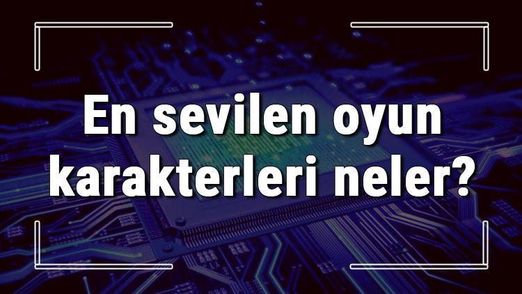 En sevilen oyun karakterleri neler En sevilen oyun karakterlerinin isimleri ve hikayeleri