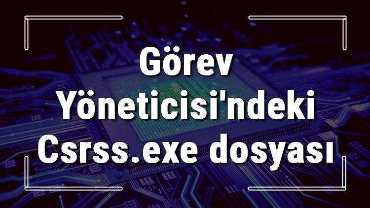 Görev Yöneticisindeki Csrss.exe dosyası nedir, ne işe yarar ve virüs müdür