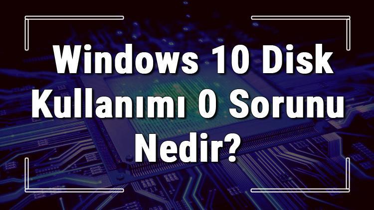 Windows 10 disk kullanımı 0 sorunu nedir ve hata çözümü nasıldır