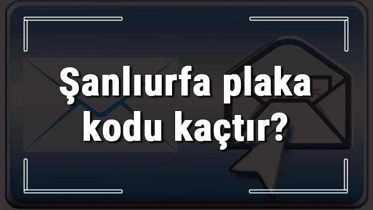 Şanlıurfa plaka kodu kaçtır Şanlıurfa ve ilçelerinin plaka harfleri