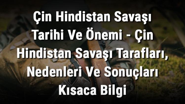 Çin Hindistan Savaşı Tarihi Ve Önemi - Çin Hindistan Savaşı Tarafları, Nedenleri Ve Sonuçları Kısaca Bilgi